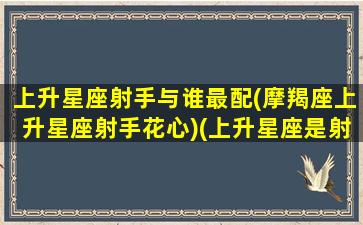 上升星座射手与谁最配(摩羯座上升星座射手花心)(上升星座是射手座的摩羯座)