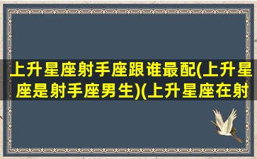 上升星座射手座跟谁最配(上升星座是射手座男生)(上升星座在射手座的人的伴侣是如何的)