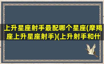 上升星座射手最配哪个星座(摩羯座上升星座射手)(上升射手和什么星座最配)