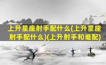 上升星座射手配什么(上升星座射手配什么)(上升射手和谁配)