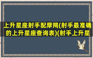 上升星座射手配摩羯(射手最准确的上升星座查询表)(射手上升星座摩羯是什么性格特征)