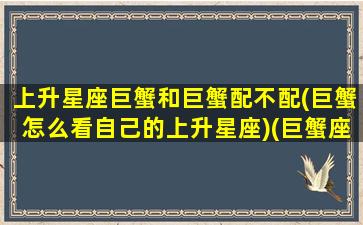 上升星座巨蟹和巨蟹配不配(巨蟹怎么看自己的上升星座)(巨蟹座和上升巨蟹座的女生性格)