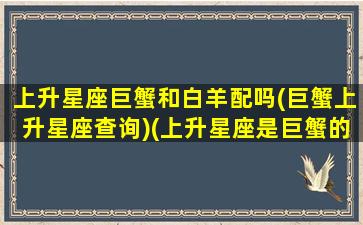 上升星座巨蟹和白羊配吗(巨蟹上升星座查询)(上升星座是巨蟹的白羊女星)