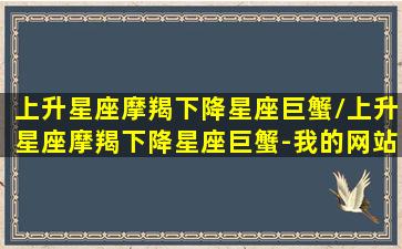 上升星座摩羯下降星座巨蟹/上升星座摩羯下降星座巨蟹-我的网站(上升摩羯座下降巨蟹座男)