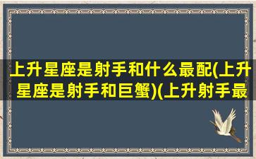 上升星座是射手和什么最配(上升星座是射手和巨蟹)(上升射手最佳配对)