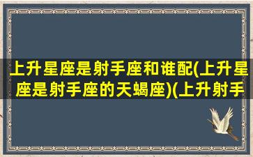 上升星座是射手座和谁配(上升星座是射手座的天蝎座)(上升射手和什么星座最配)