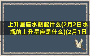 上升星座水瓶配什么(2月2日水瓶的上升星座是什么)(2月1日水瓶座上升星座)