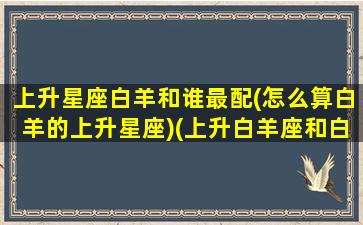 上升星座白羊和谁最配(怎么算白羊的上升星座)(上升白羊座和白羊座有什么区别)