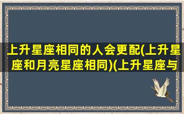 上升星座相同的人会更配(上升星座和月亮星座相同)(上升星座与对方的月亮星座相同)