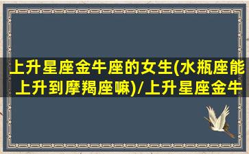 上升星座金牛座的女生(水瓶座能上升到摩羯座嘛)/上升星座金牛座的女生(水瓶座能上升到摩羯座嘛)-我的网站