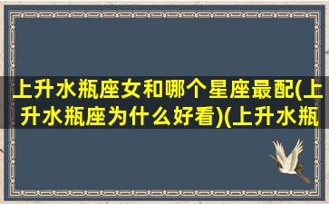 上升水瓶座女和哪个星座最配(上升水瓶座为什么好看)(上升水瓶座女生爱情)