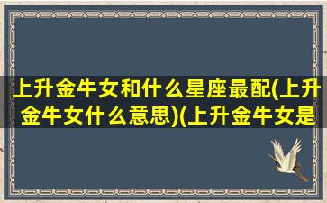 上升金牛女和什么星座最配(上升金牛女什么意思)(上升金牛女是什么意思)