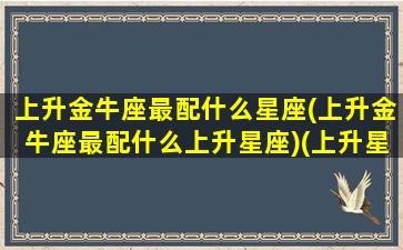 上升金牛座最配什么星座(上升金牛座最配什么上升星座)(上升星座金牛座配对)