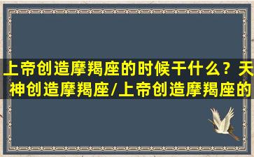 上帝创造摩羯座的时候干什么？天神创造摩羯座/上帝创造摩羯座的时候干什么？天神创造摩羯座-我的网站