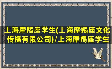 上海摩羯座学生(上海摩羯座文化传播有限公司)/上海摩羯座学生(上海摩羯座文化传播有限公司)-我的网站