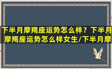 下半月摩羯座运势怎么样？下半月摩羯座运势怎么样女生/下半月摩羯座运势怎么样？下半月摩羯座运势怎么样女生-我的网站