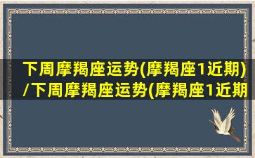 下周摩羯座运势(摩羯座1近期)/下周摩羯座运势(摩羯座1近期)-我的网站