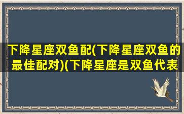 下降星座双鱼配(下降星座双鱼的最佳配对)(下降星座是双鱼代表什么)