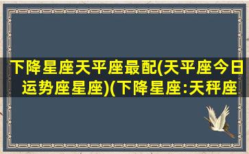 下降星座天平座最配(天平座今日运势座星座)(下降星座:天秤座)