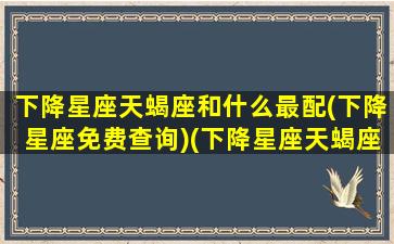 下降星座天蝎座和什么最配(下降星座免费查询)(下降星座天蝎座的女生性格)