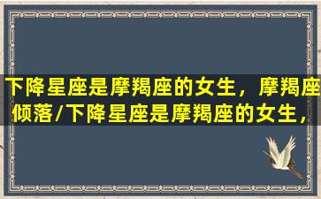 下降星座是摩羯座的女生，摩羯座倾落/下降星座是摩羯座的女生，摩羯座倾落-我的网站