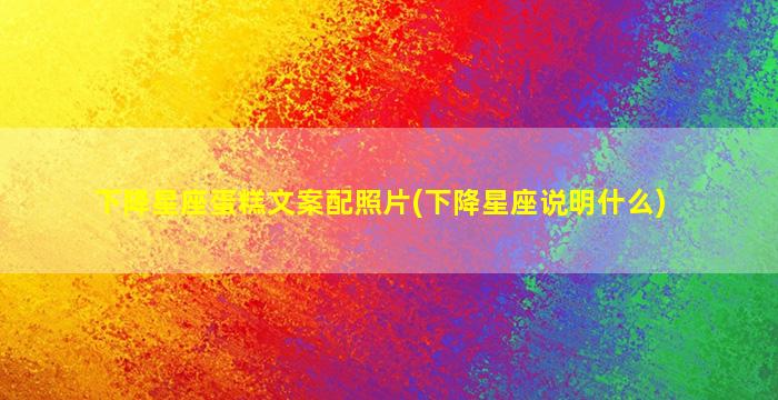 下降星座蛋糕文案配照片(下降星座说明什么)