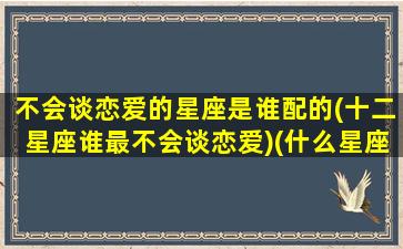 不会谈恋爱的星座是谁配的(十二星座谁最不会谈恋爱)(什么星座不爱谈恋爱)