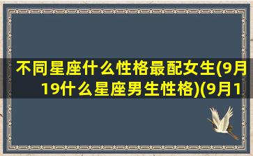 不同星座什么性格最配女生(9月19什么星座男生性格)(9月19日的星座是什么星座)