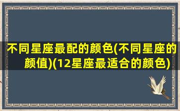 不同星座最配的颜色(不同星座的颜值)(12星座最适合的颜色)