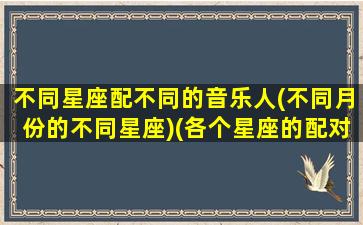 不同星座配不同的音乐人(不同月份的不同星座)(各个星座的配对)