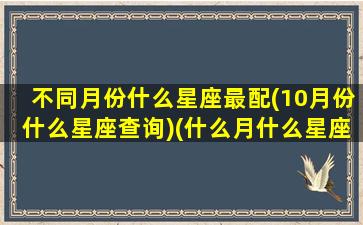 不同月份什么星座最配(10月份什么星座查询)(什么月什么星座配对)