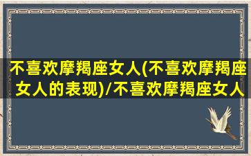 不喜欢摩羯座女人(不喜欢摩羯座女人的表现)/不喜欢摩羯座女人(不喜欢摩羯座女人的表现)-我的网站