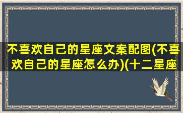 不喜欢自己的星座文案配图(不喜欢自己的星座怎么办)(十二星座不喜欢的星座)