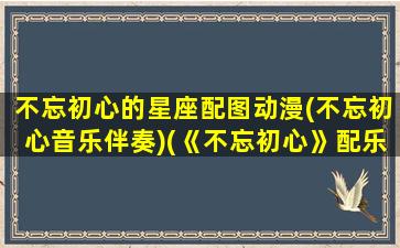 不忘初心的星座配图动漫(不忘初心音乐伴奏)(《不忘初心》配乐纯音乐)