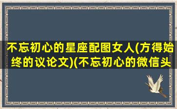 不忘初心的星座配图女人(方得始终的议论文)(不忘初心的微信头像女)