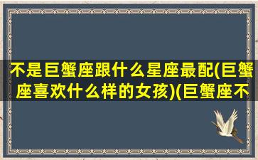 不是巨蟹座跟什么星座最配(巨蟹座喜欢什么样的女孩)(巨蟹座不是对手的星座)