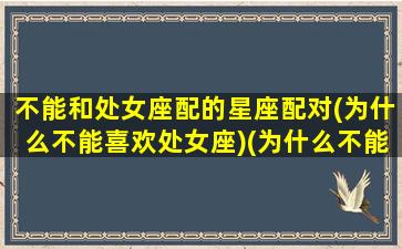 不能和处女座配的星座配对(为什么不能喜欢处女座)(为什么不能和处女座网恋)