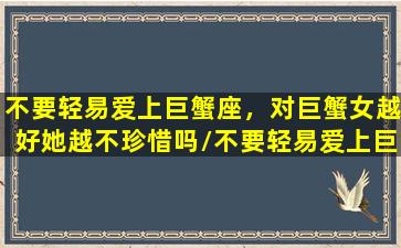 不要轻易爱上巨蟹座，对巨蟹女越好她越不珍惜吗/不要轻易爱上巨蟹座，对巨蟹女越好她越不珍惜吗-我的网站