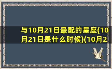 与10月21日最配的星座(10月21日是什么时候)(10月21日对应节日)