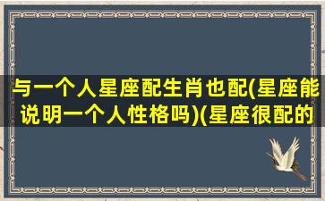 与一个人星座配生肖也配(星座能说明一个人性格吗)(星座很配的人都幸福吗)