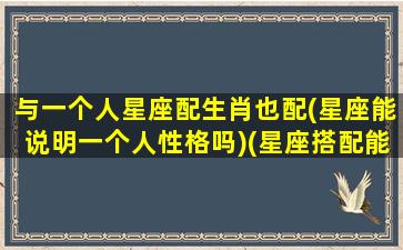 与一个人星座配生肖也配(星座能说明一个人性格吗)(星座搭配能信吗)