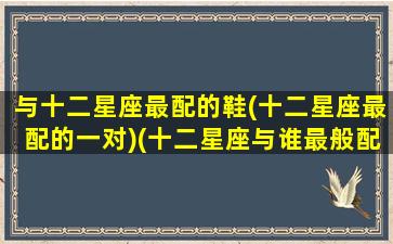 与十二星座最配的鞋(十二星座最配的一对)(十二星座与谁最般配)