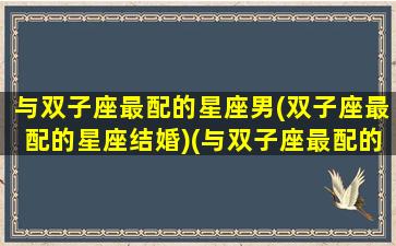 与双子座最配的星座男(双子座最配的星座结婚)(与双子座最配的是什么星座)