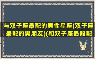 与双子座最配的男性星座(双子座最配的男朋友)(和双子座最般配的三个星座)