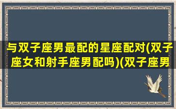 与双子座男最配的星座配对(双子座女和射手座男配吗)(双子座男生和射手座女生最配)