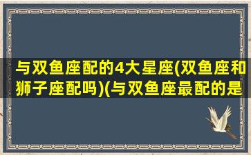 与双鱼座配的4大星座(双鱼座和狮子座配吗)(与双鱼座最配的是什么星座)