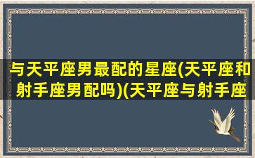 与天平座男最配的星座(天平座和射手座男配吗)(天平座与射手座可以相配吗)