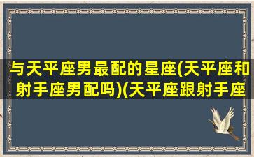 与天平座男最配的星座(天平座和射手座男配吗)(天平座跟射手座配不配)