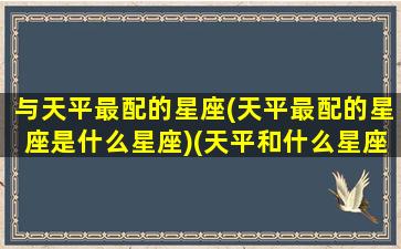 与天平最配的星座(天平最配的星座是什么星座)(天平和什么星座配对是满分)