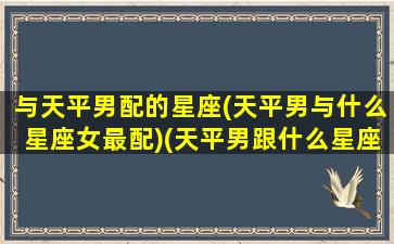 与天平男配的星座(天平男与什么星座女最配)(天平男跟什么星座配)